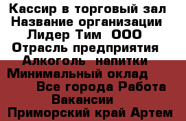 Кассир в торговый зал › Название организации ­ Лидер Тим, ООО › Отрасль предприятия ­ Алкоголь, напитки › Минимальный оклад ­ 36 000 - Все города Работа » Вакансии   . Приморский край,Артем г.